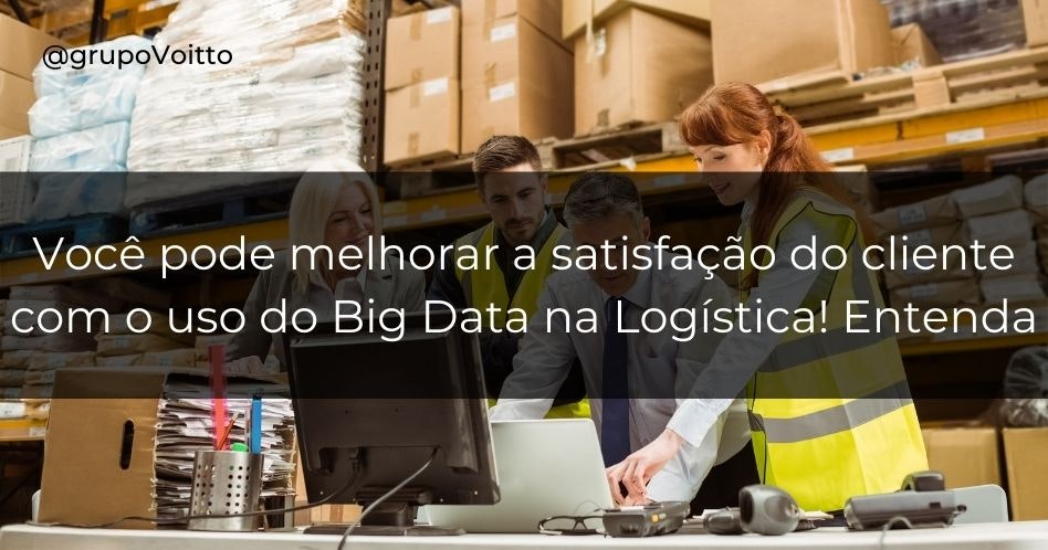 Você pode melhorar a satisfação do cliente com o uso do Big Data na Logística! Entenda