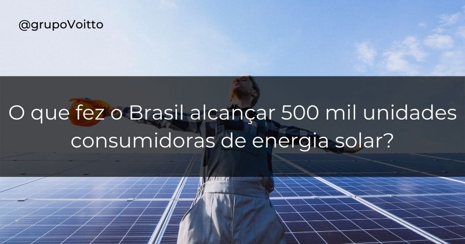 O que fez o Brasil alcançar 500 mil unidades consumidoras de energia solar?
