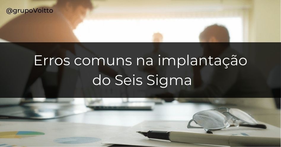 6 erros comuns na implantação do Seis Sigma