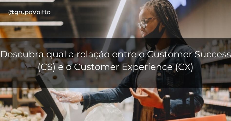 Descubra qual a relação entre o Customer Success (CS) e o Customer Experience (CX)