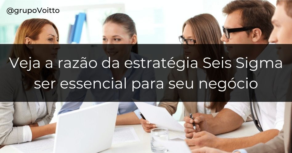 Veja as razões da estratégia Seis Sigma ser essencial para seu negócio