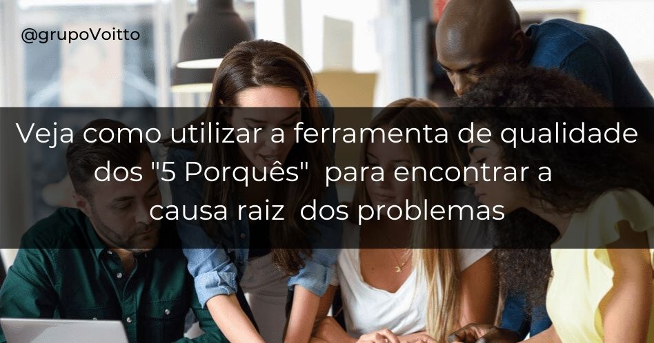 Aprenda a encontrar a causa principal dos problemas por meio dos 5 porquês!