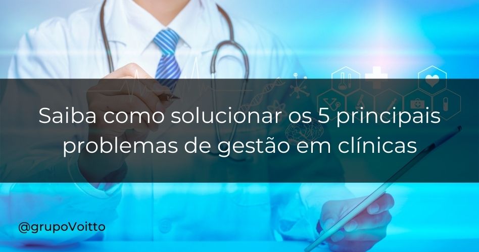 Saiba como solucionar os 5 principais problemas de gestão em clínicas