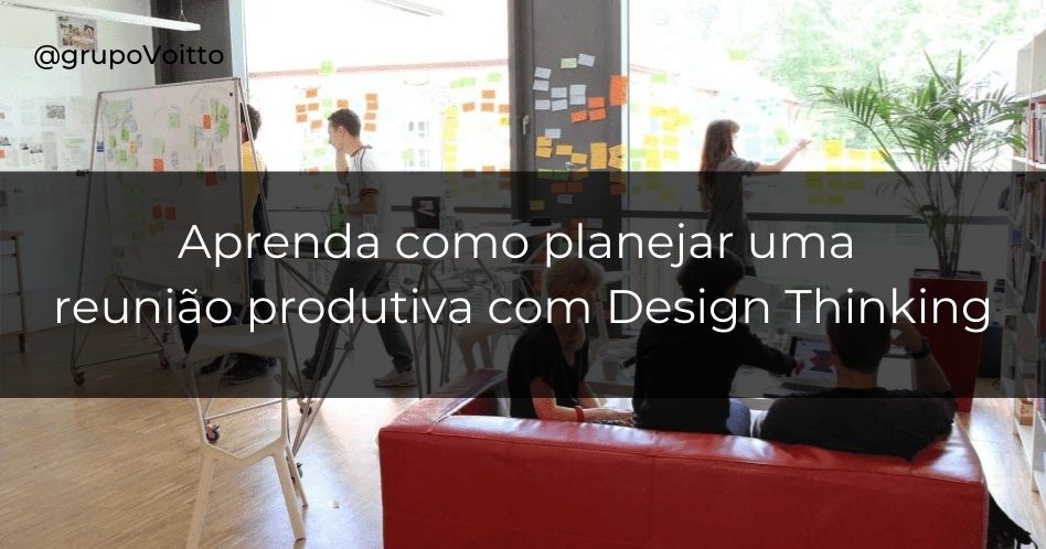 Cansado de perder tempo? Aprenda a planejar uma reunião produtiva com o Design Thinking!