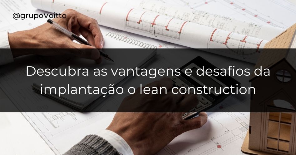 Descubra as vantagens e desafios da implantação o lean construction