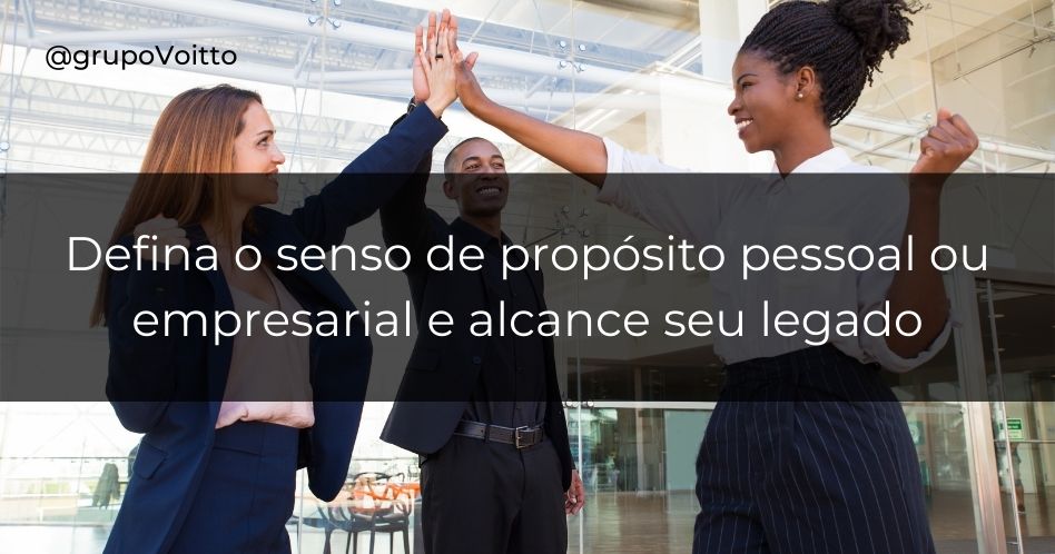 Defina o senso de propósito pessoal ou empresarial e alcance seu legado