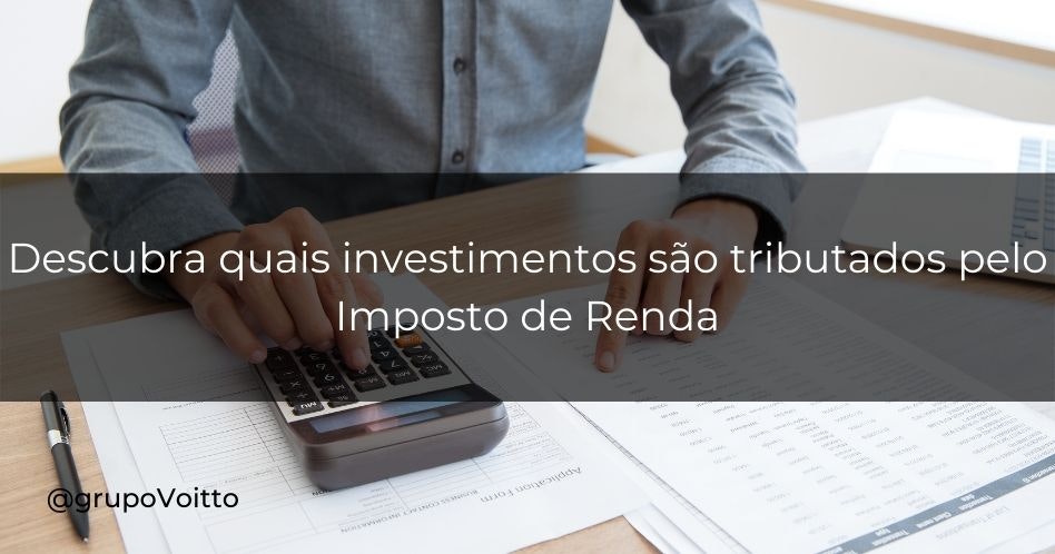 Descubra quais investimentos são tributados pelo Imposto de Renda