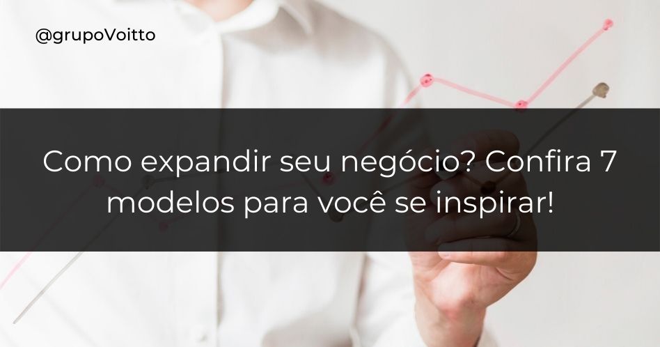 Como expandir seu negócio? Confira 7 modelos para você se inspirar!
