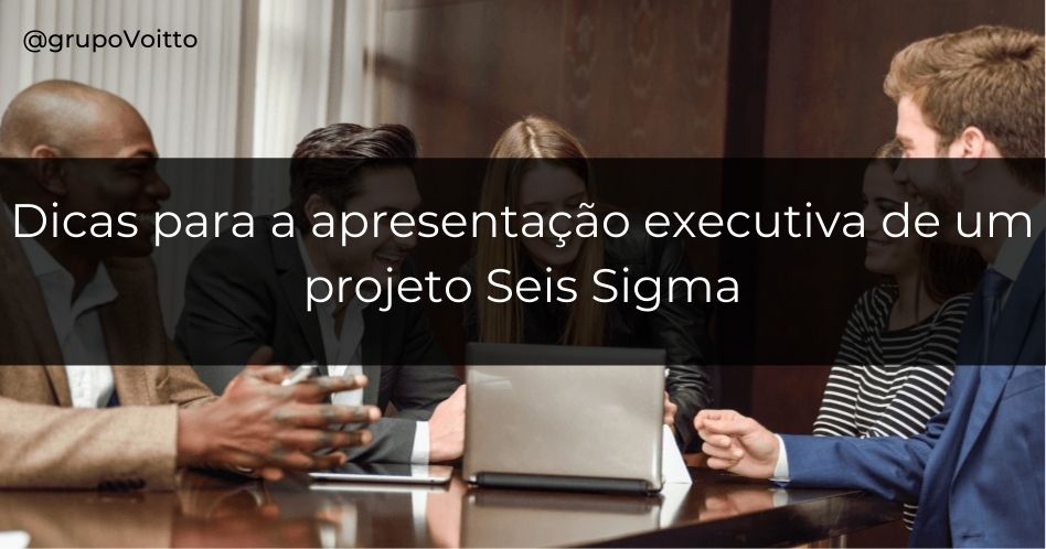Veja por meio de 5 dicas como criar uma apresentação executiva de projeto Seis Sigma!