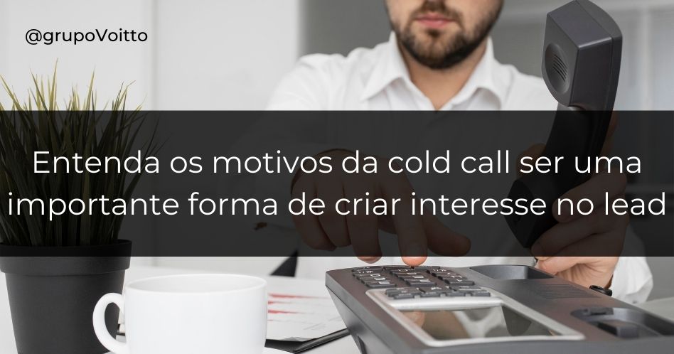 Entenda os motivos da cold call ser uma importante forma de criar interesse no lead