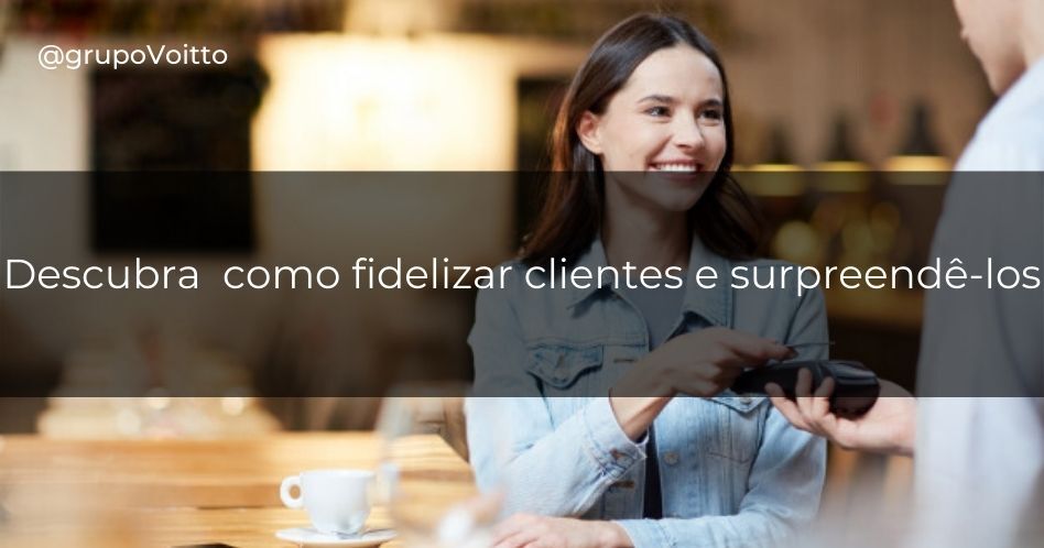 Descubra 7 dicas de como fidelizar clientes e surpreendê-los