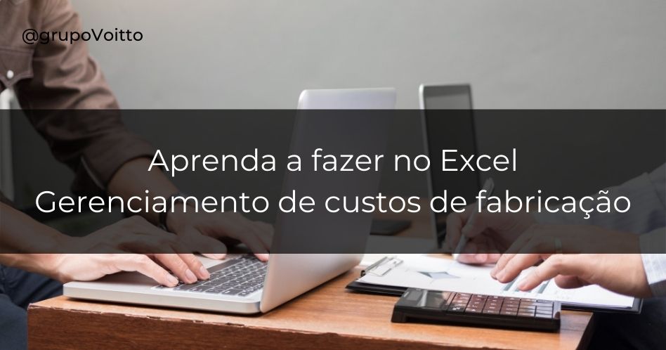 Aprenda como fazer o gerenciamento de custos de fabricação do seu negócio de forma simples utilizando o Excel
