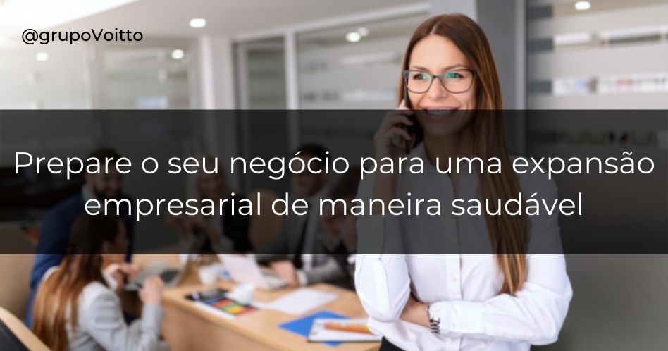 Expansão empresarial: como garantir um crescimento sólido e duradouro.