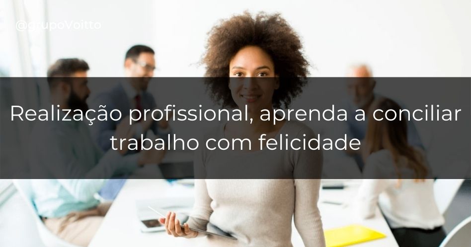 Entenda como conciliar trabalho e felicidade garantindo a Realização Profissional!