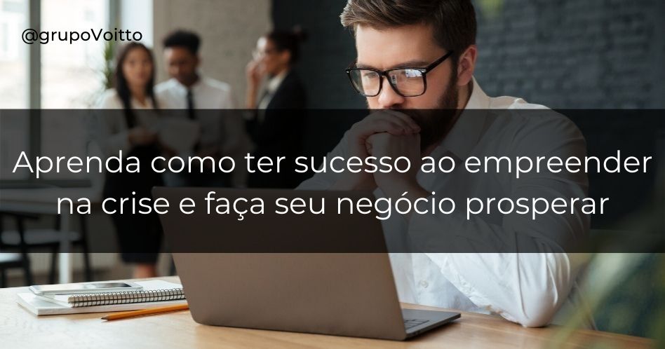 Saiba como empreender em tempos de crise e alcançar o sucesso em seu negócio.
