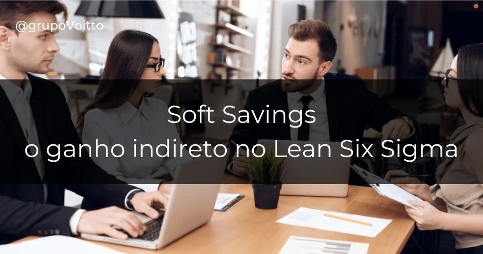 Entenda o que são Soft Savings, os chamados ganhos indiretos na metodoloia Lean Six Sigma