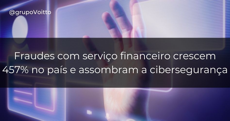 Fraudes com serviço financeiro crescem 457% no país e assombram a cibersegurança