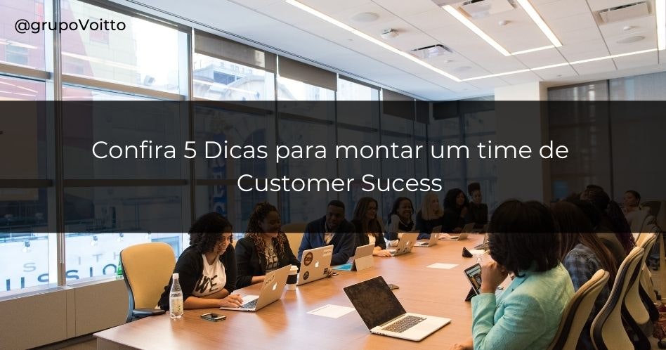 Dicas para montar um time de Customer Success!