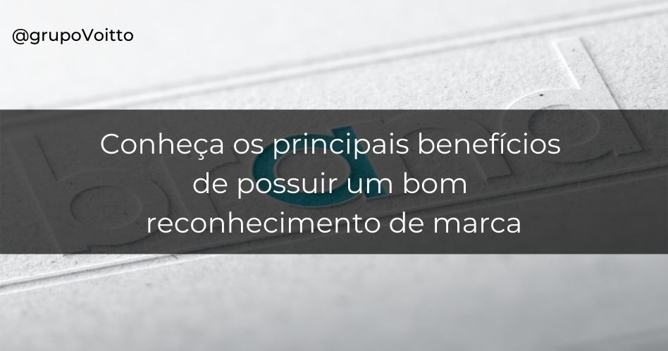 Conheça os principais benefícios de possuir um bom reconhecimento de marca