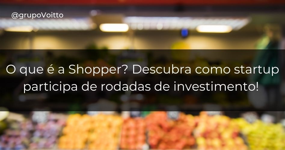 O que é a Shopper? Descubra como startup participa de rodadas de investimento!