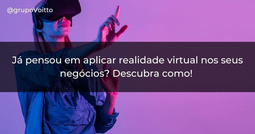 Já pensou em aplicar Realidade Virtual nos seus negócios? Descubra como!