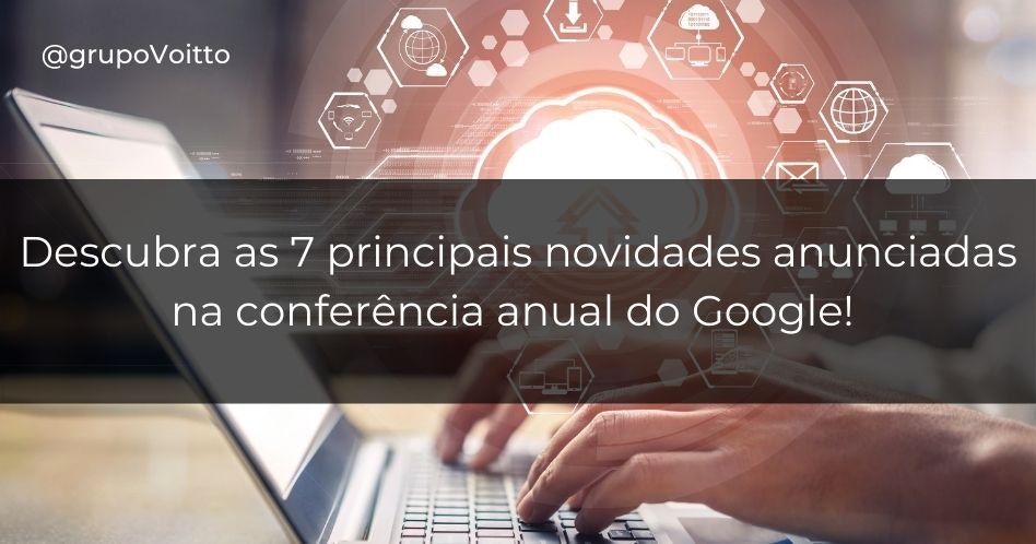 Descubra as 7 principais novidades anunciadas na conferência anual do Google!