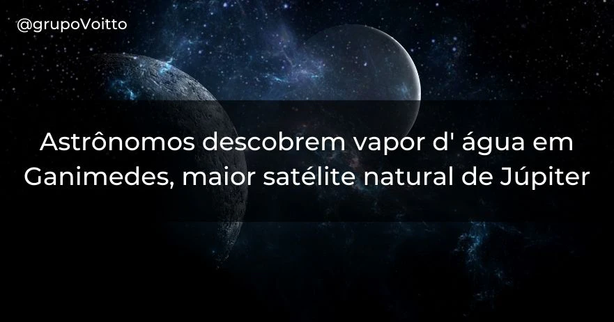 Astrônomos descobrem vapor d' água em Ganimedes, maior satélite natural de Júpiter Astrônomos descobrem vapor d' água em Ganimedes, maior satélite natural de Júpiter