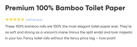 The product description for the bamboo toilet paper says, "These 100% bamboo rolls are 100% the most elegant toilet paper ever. They're as soft and strong as a unicorn's mane (minus the split ends) and look majestic in your loo."