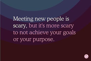 Meeting new people is scary, but it's more scary to not achieve your goals or your purpose