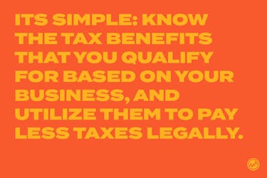 Know the tax benefits that you qualify for based on your business, and utitlize them to pay less taxes legally