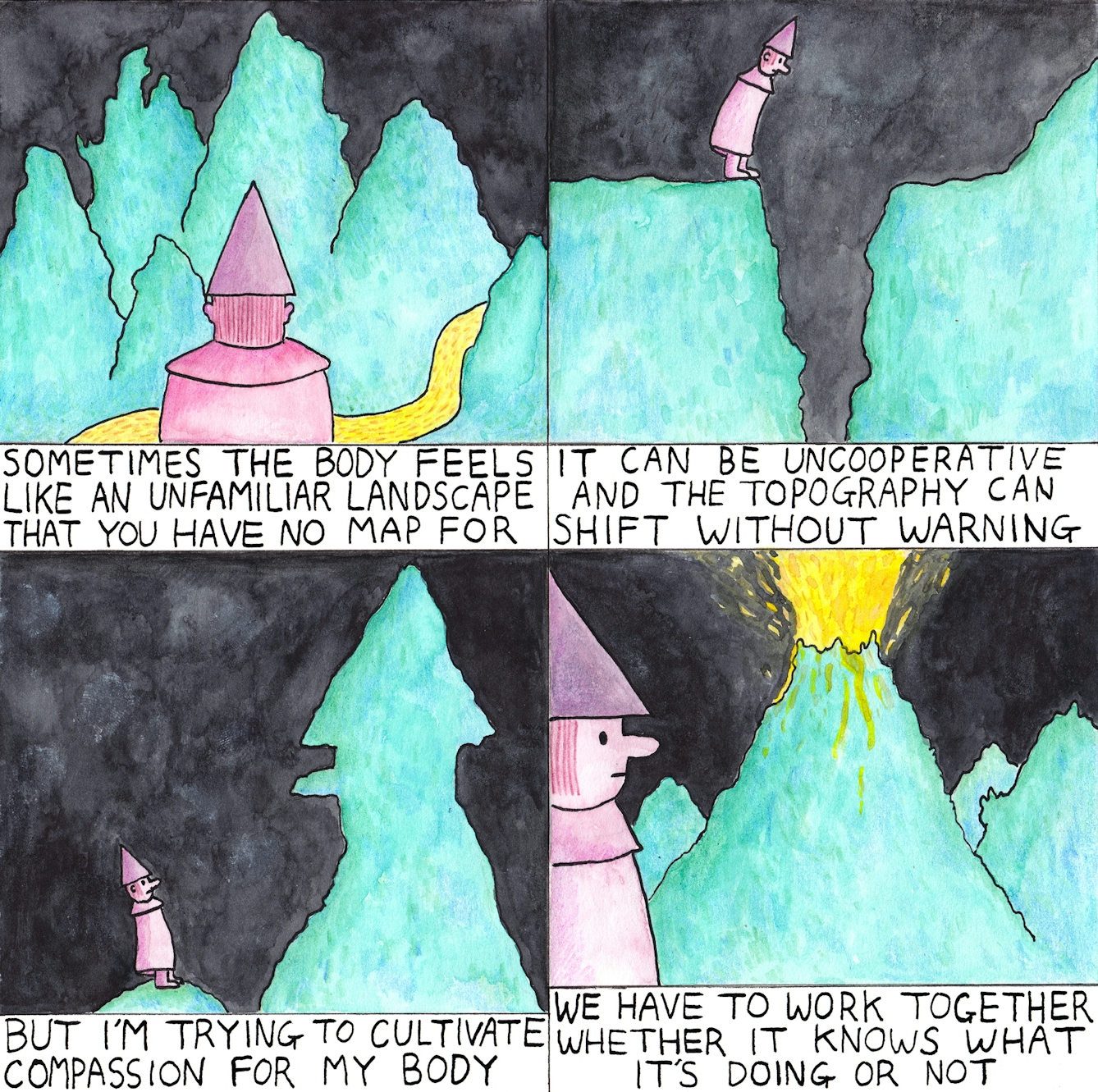 Sometimes the body feels like an unfamiliar landscape that you have no map for. It can be uncooperative and the topography can shift without warning. But I'm trying to cultivate compassion for my body. We have to work together whether it knows what it's doing or not.