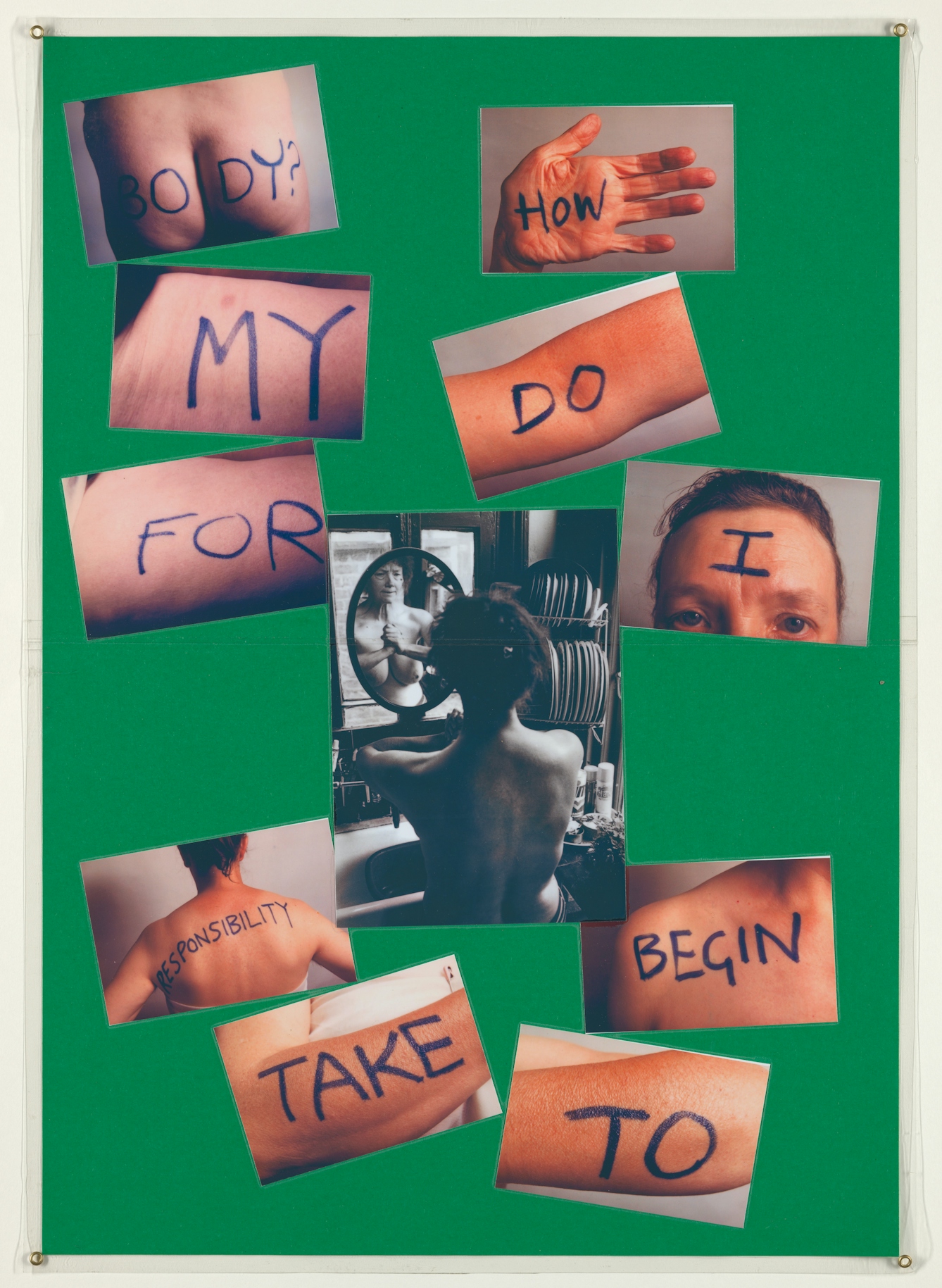 Photograph of a green sheet of paper with 10 colour photographs and 1 black and white photograph mounted on top. The central black and white image shows a woman naked from the waist sitting in front of a mirror, pressing her hands together. The other 10 photographs show various body parts of the same woman with a word written on each. All together the words read, "How do I begin to take responsibility for my body?". The whole collage is laminated.
