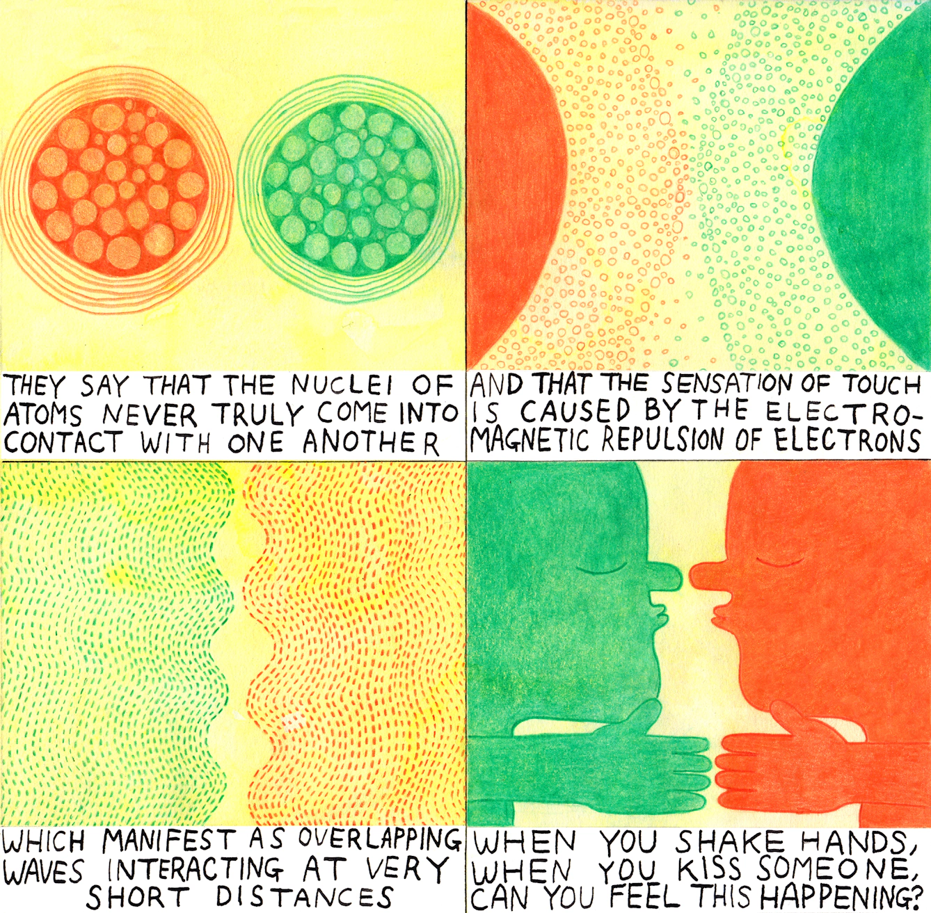 They say that the nuclei of atoms never truly come into contact with one another. And that the sensation of touch is caused by the electromagnetic repulsion of electrons. Which manifest as overlapping waves interacting at very short distances. When you shake hands, when you kiss someone, can you feel this happening?