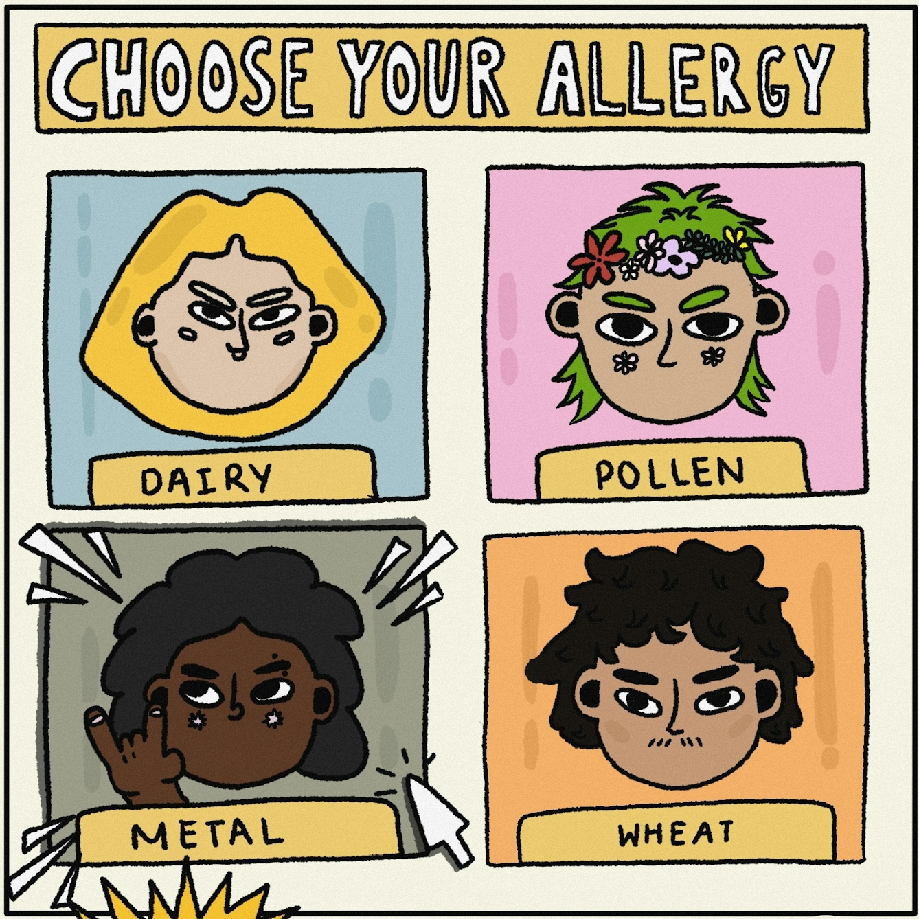 Panel 1 of a digitally drawn, four-panel comic titled ‘Winning’. Text at the top reads “CHOOSE YOUR ALLERGY”. The box in the bottom left is labelled ‘METAL’ and, in it, is a character with dark brown skin and black curly hair doing the ‘rock and roll’ hand sign. A cartoon cursor is clicking over this box to signal this is the allergy you have chosen. There are three other boxes with characters that have not been chosen, labelled ‘DAIRY’, ‘POLLEN’ and ‘WHEAT’.