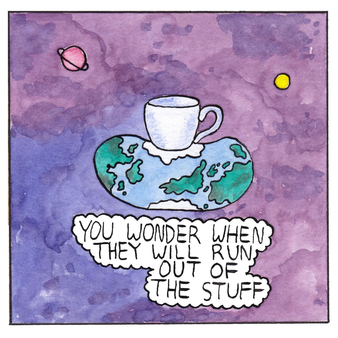Panel 6 of a six-panel comic made with ink, watercolour and colour pencils: A gigantic white tea cup is balanced on top of the planet earth, seen from outer space. The weight of the cup has squashed the earth into an oblong shape. Beyond hte earth are two small planets in the distance. A text bubble below the earth reads: “You wonder when they will run out of the stuff”