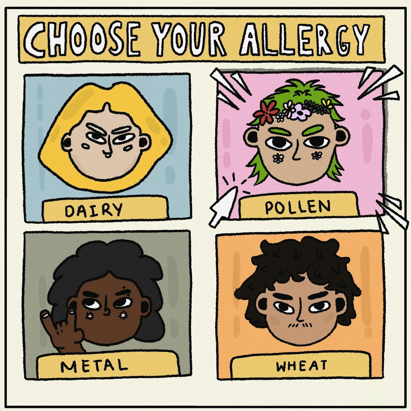Panel 1 of a digitally drawn, four-panel comic titled ‘Nope’. You are playing a video game and are being asked to “CHOOSE YOUR ALLERGY”. The box in the top right reads ‘POLLEN’ and has a character with light brown skin, green hair and a crown of flowers. A cartoon cursor is clicking over this box to signal this is the allergy you have chosen. There are three other boxes with characters that have not been chosen, labelled ‘DAIRY’, ‘METAL’ and ‘WHEAT’.