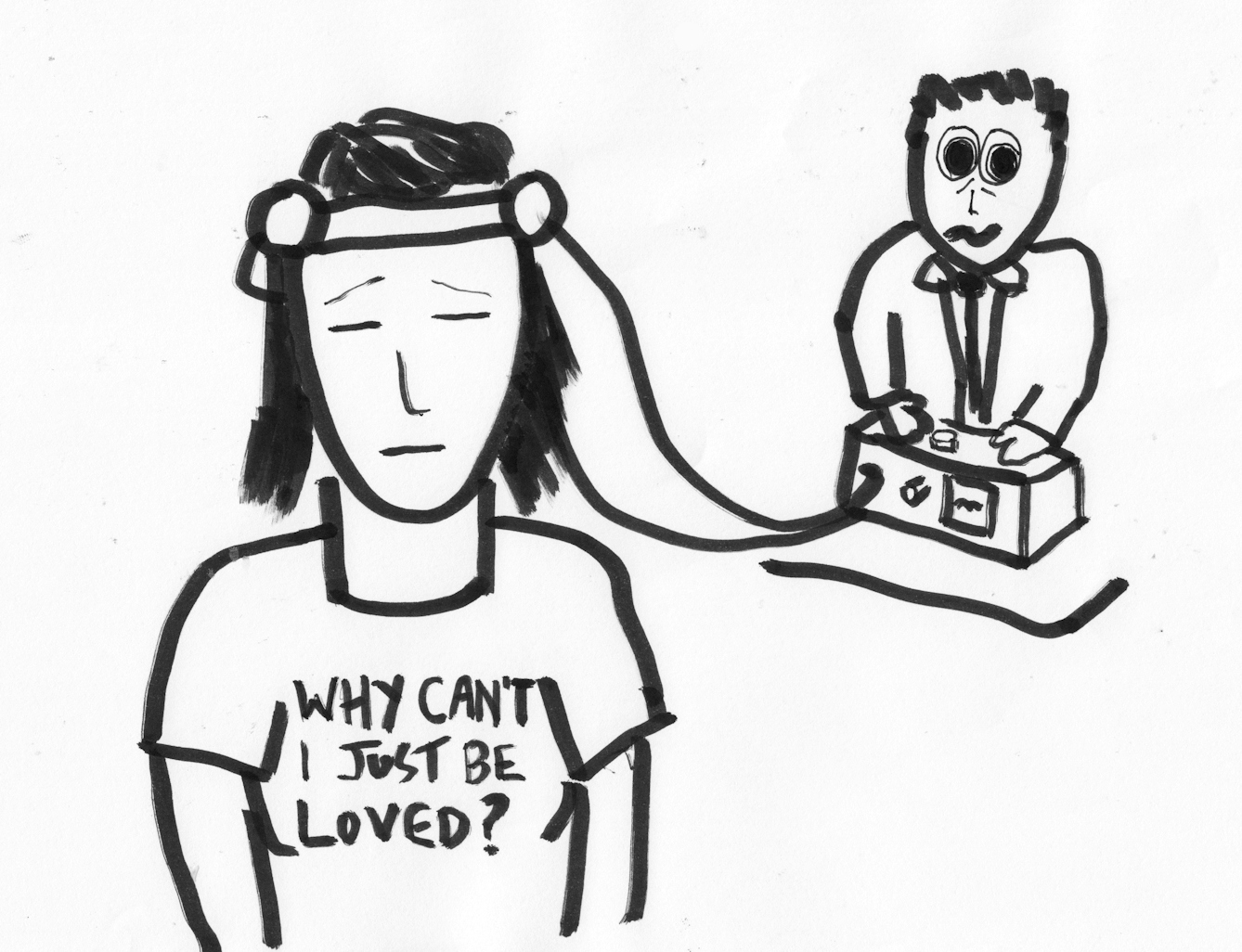 Black and white cartoon drawing showing a woman wearing a brain activity head harness connected to a machine in the background operated by a man. The woman has her eyes shut and is wearing a t-shirt with the words, 'Why can't I just be loved' printed on the front.