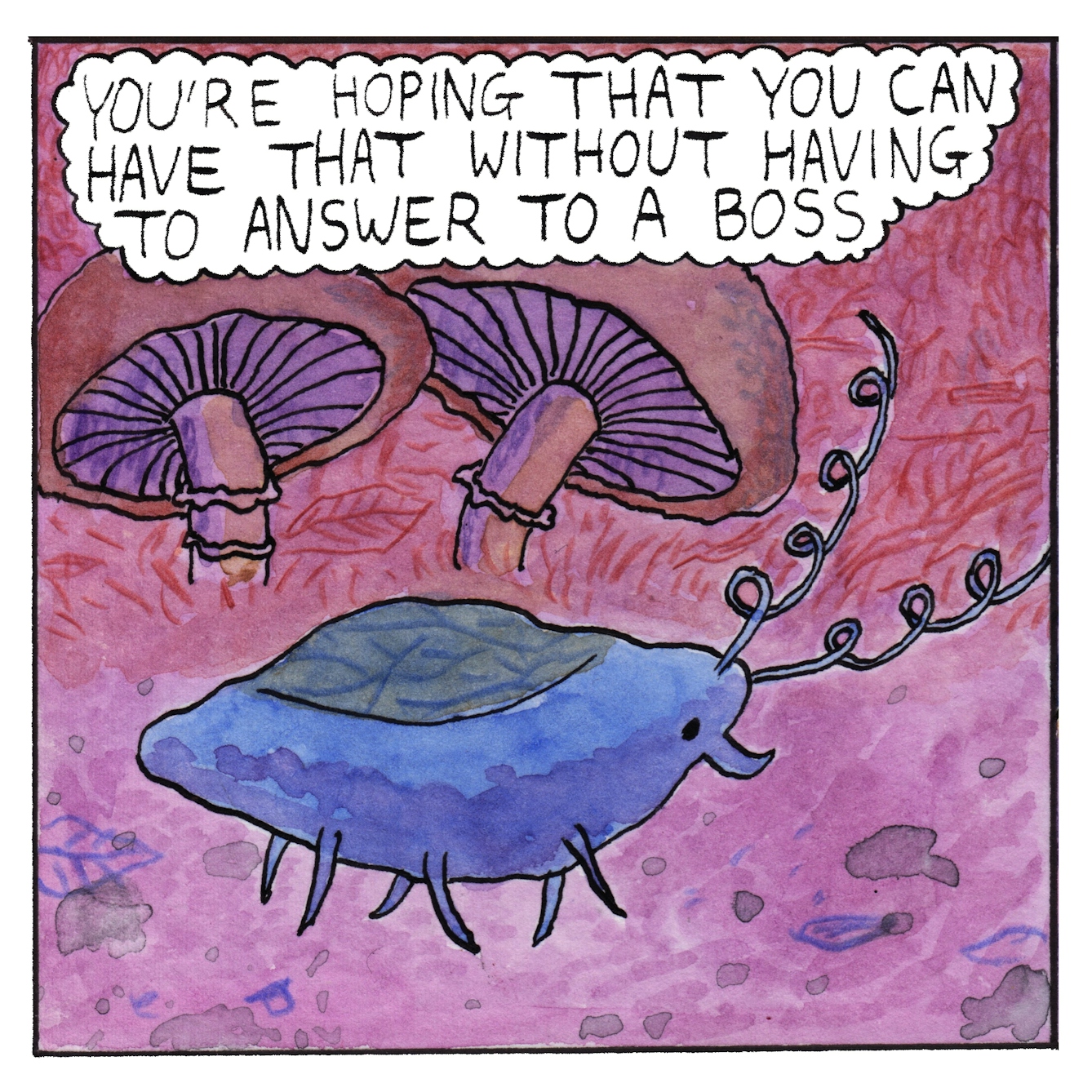 Panel 5 of a six-panel comic made with ink, watercolour and colour pencils: In the foreground, a small blue bug with long curly antennae and folded wings trots, eyes down, along the forest floor. Two plump brown mushrooms are behind it, showing the gills in their undersides. A text bubble above the mushrooms reads: “You’re hoping that you can have that without having to answer to a boss”