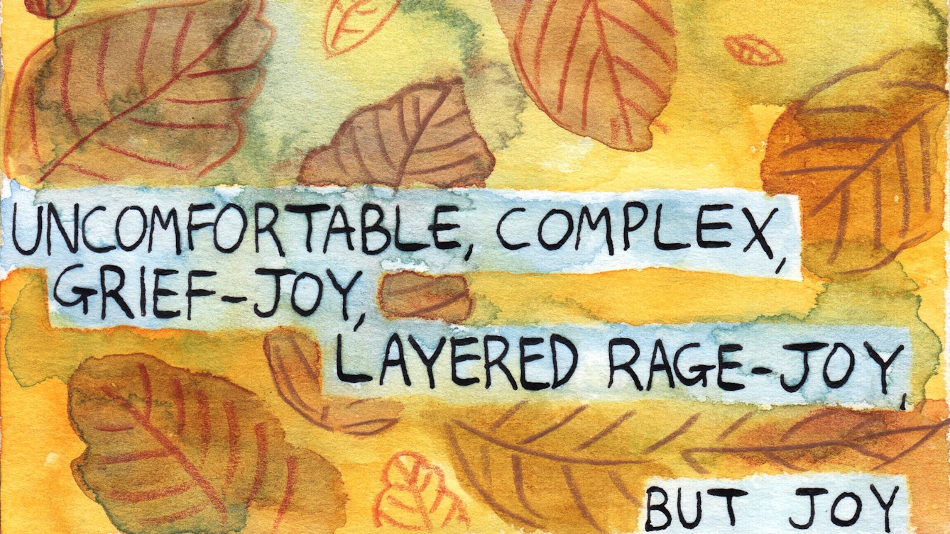 Detail from a larger artwork. Painted illustration of brown and orange leaves on a yellow background. Text overlays the leaves and reads 'Uncomfortable, complex, grief-joy, layered rage-joy, but joy'.