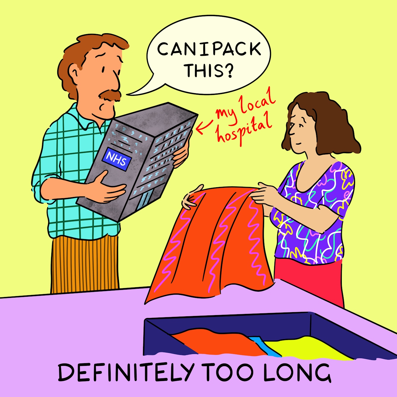Panel 4 of a four-panel comic drawn digitally: a man with a plaid shirt and moustache anxiously looks towards a woman with short brown hair who is packing a towel into a suitcase. He clutches a little building with an NHS sign, about the size of a shoebox, labelled "my local hospital" and asks "Can I pack this?"
The caption text reads "Definitely too long"