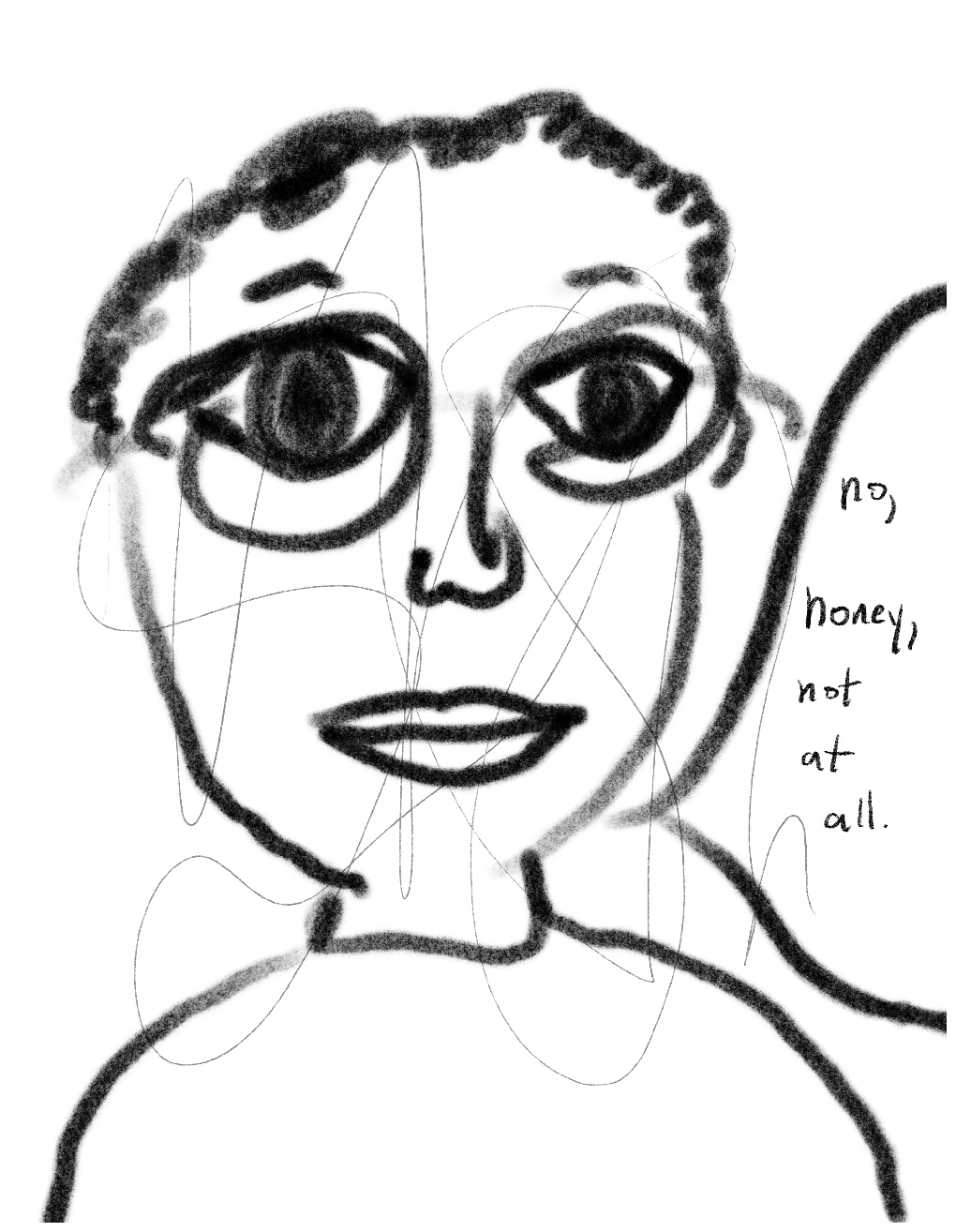 Panel four of a four-panel comic called 'A glimpse of reality', consisting of black line drawing against a
white background. The crudely drawn head and shoulders of a figure fill most of the panel. The person has short curly hair, large eyes behind round glasses and a neurtral expression. A very thin feint line of plack scribble is drawn across most of the face. A speech bubble coming from the figure says "no, honey, not at all."