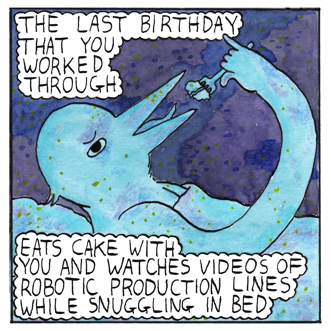 Panel four of a six-panel comic made with ink, watercolour and colour pencils: Against the deep purple background, a humanoid bird-being lies horizontally with their body covered by a bed-sheet. Their head is in profile as they open their long beak to feed themselves cake from a fork, their eye looks out at the viewer. Text bubbles at top and bottom of the panel read: “The last birthday that you worked through, eats cake with you and watches videos of robotic production lines while snuggling in bed”