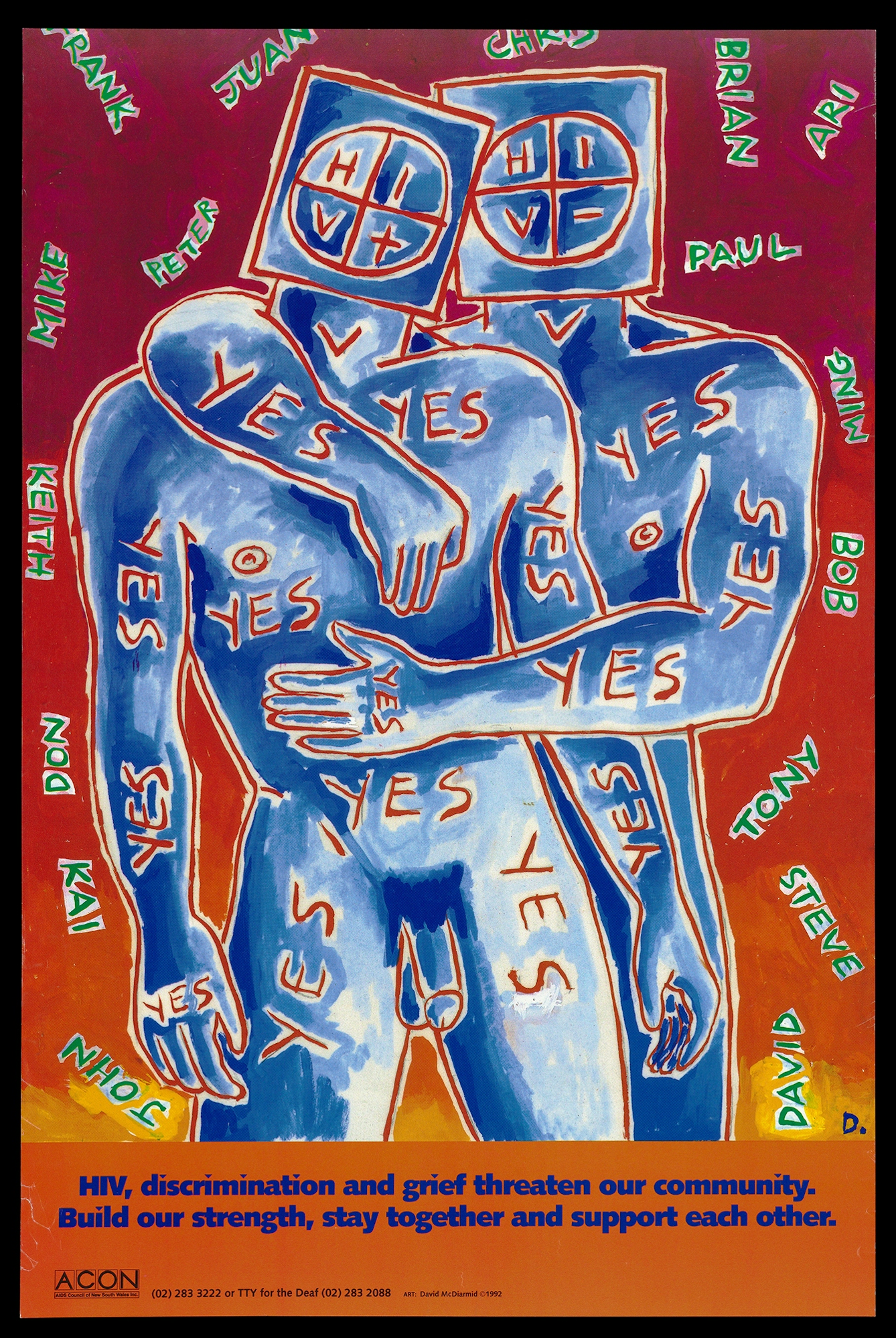 Two naked male figures stand together, the one behind hugs the one infront. Their heads are replaced by squares with a circle divided in four inside. One circle has HIV+, the other circle says HIV_. The word yes is written all over thier bodies and behind them in the background are random men's names. At the bottom of the poster the slogan says "HIV, discrimination and grief threaten out community. Build our strength, stay together and support each other."