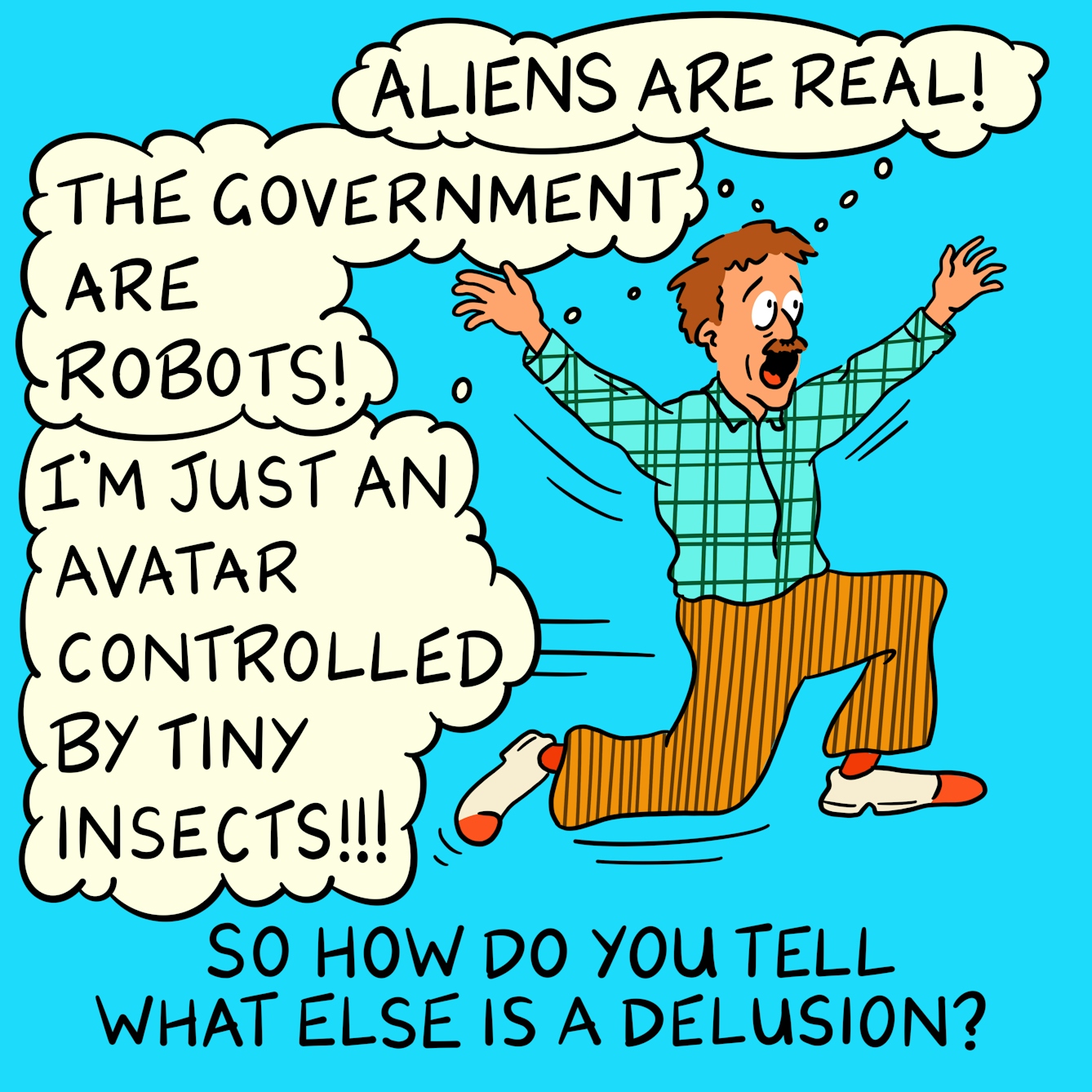 Panel 4 of a four-panel comic drawn digitally: a white man with a moustache, corduroy trousers and a plaid shirt runs along frantically waving arms and legs, with thought bubbles expressing fears such as "Aliens are real!" "The government are robots!" and "I'm just an avatar controlled by tiny insects!!!". The caption text reads "So how do you tell what else is delusion?"
