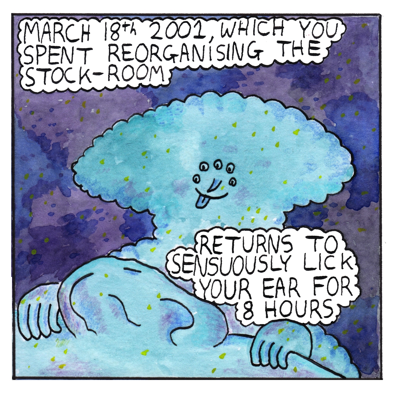 Panel two of a six-panel comic made with ink, watercolour and colour pencils: In the same deep-space background a fluffy cloud creature with five eyes arranged in a semi-circle above a pointed nose stands smiling with their tongue hanging out. They are staring eagerly at a large ear, hands holding on either side of the ear. Two text bubbles reads: “March 18th 2001, which you spent reorganising the stock-room, returns to sensuously lick your ear for 8 hours”