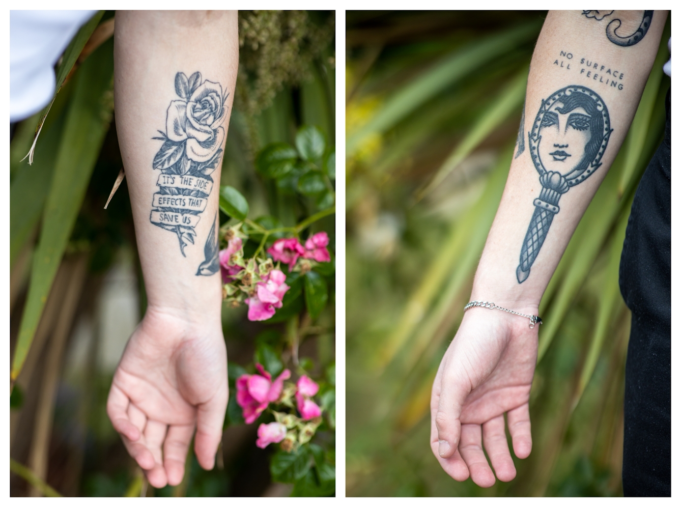 Photographic diptych. Both images show a close-up view of a man's tattooed lower arms. He is standing in a garden scene, surrounded by green pants and pink flowers. The image on the left shows his left arm which is adorned with a tattoo of a rose and the words, "It's the side effects that save us". The image on the right shows his right arm which is adorned with a tattoo of a face inside an ornate hand mirror. Above the mirror are the words "No Surface, all feeling".