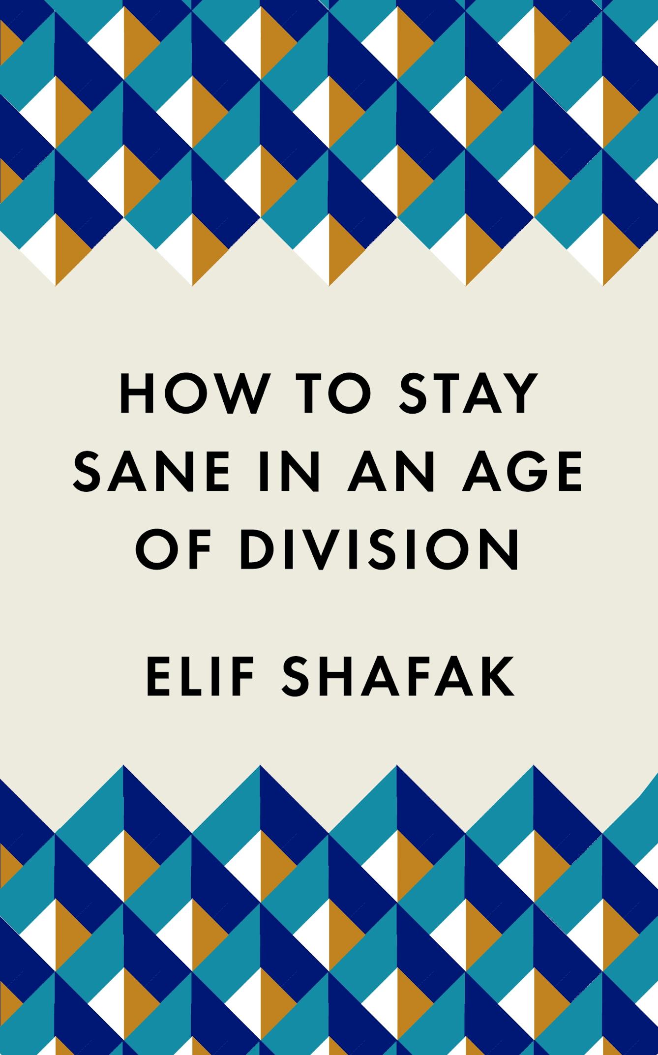 Image of the front cover of a book. The artwork is a graphic pattern of blue, green, orange and white squares and triangles. Black text in capital letters reads: How to Stay Sane in an Age of Division, Elif Shafak.
