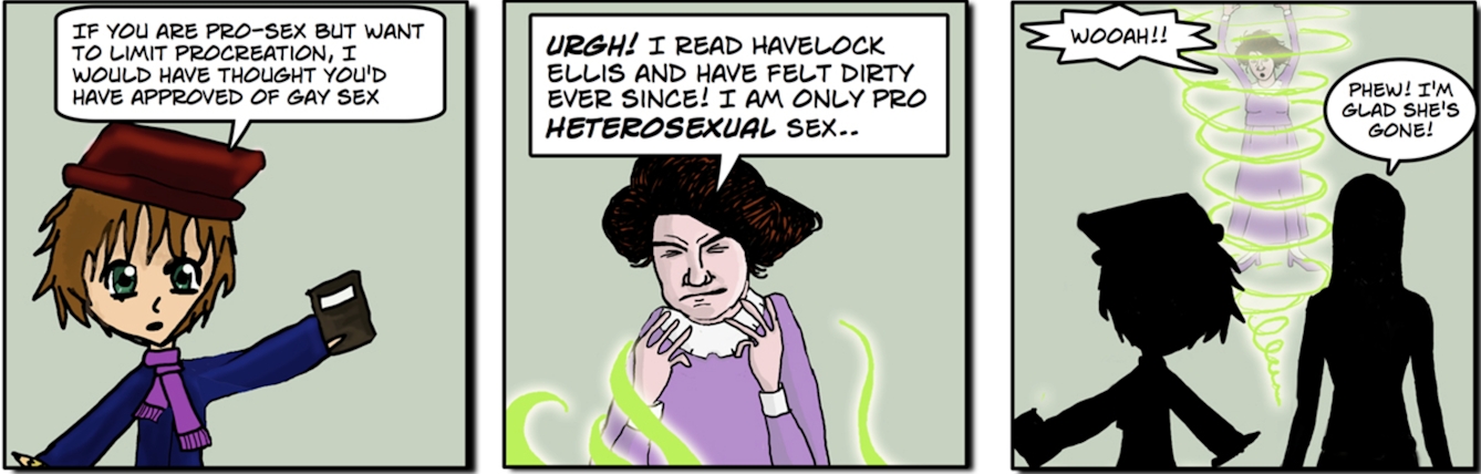 Image 1: ‘If you are pro-sex but want to limit procreation, I would have thought you’d have approved of gay sex.” Image 2: Stopes: “Urgh! I read Havelock Ellis and have felt dirty ever since! I am only pro heterosexual sex…” Image 3: Stopes: “Wooah!” “Phew, I’m glad she’s gone!”