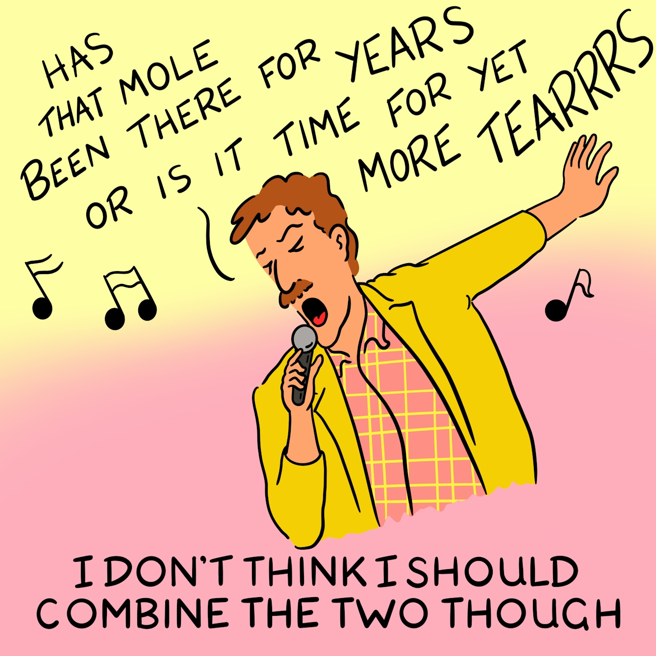 Panel 4 of a four-panel comic drawn digitally: a white man with a moustache in a plaid shirt and gold jacket sings into a microphone. Musical notes waver around him and the words "Has that mole been there for years or is it time for yet more tearrrs" float out of his mouth. The caption text reads "I don't think I should combine the two though"