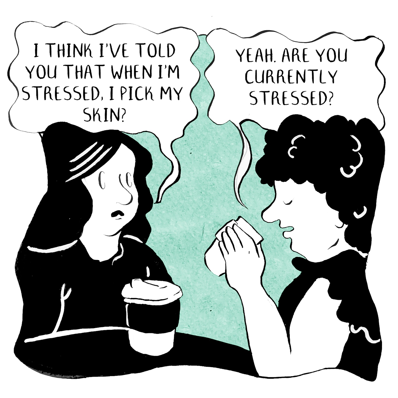 Panel 1 of a 2 panel comic. Two people are chatting over a coffee. One says to the other, "I think I've told you that when I'm stressed, I pick my skin?". The other person, slightly disinterest as they go to drink from their coffee cup, replies "Yeah. Are you currently stressed?".